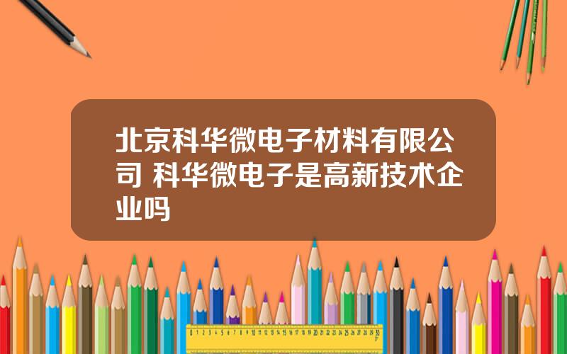 北京科华微电子材料有限公司 科华微电子是高新技术企业吗